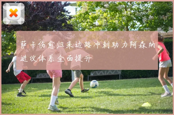 萨卡伤愈归来边路冲刺助力阿森纳进攻体系全面提升