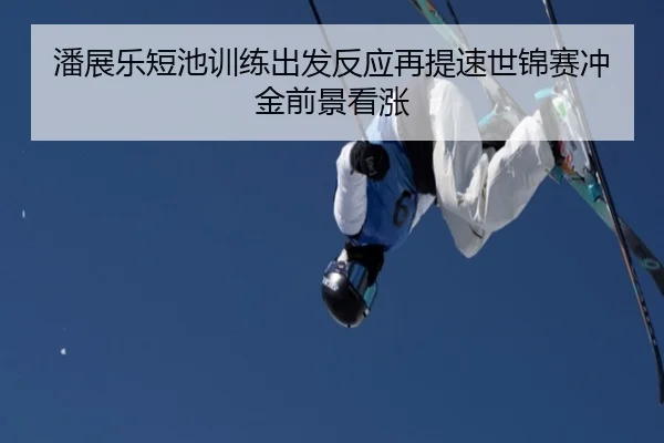 潘展乐短池训练出发反应再提速世锦赛冲金前景看涨
