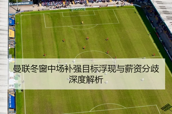 曼联冬窗中场补强目标浮现与薪资分歧深度解析