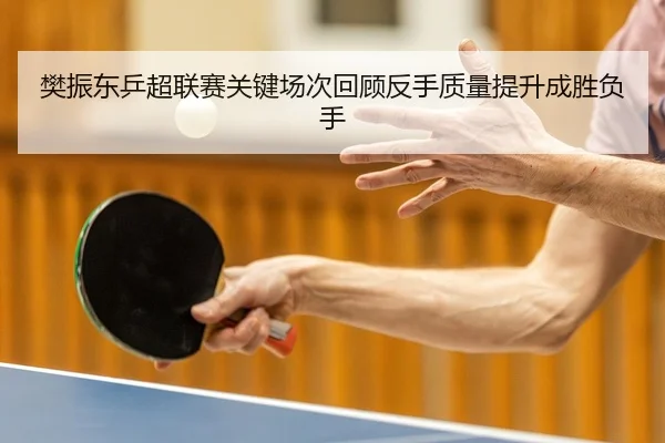 樊振东乒超联赛关键场次回顾反手质量提升成胜负手